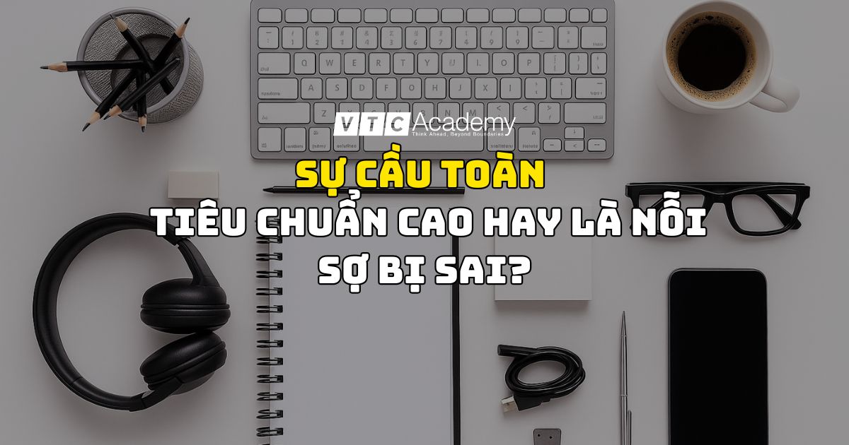Sự cầu toàn có thật sự là tiêu chuẩn cao hay là nỗi sợ bị sai?