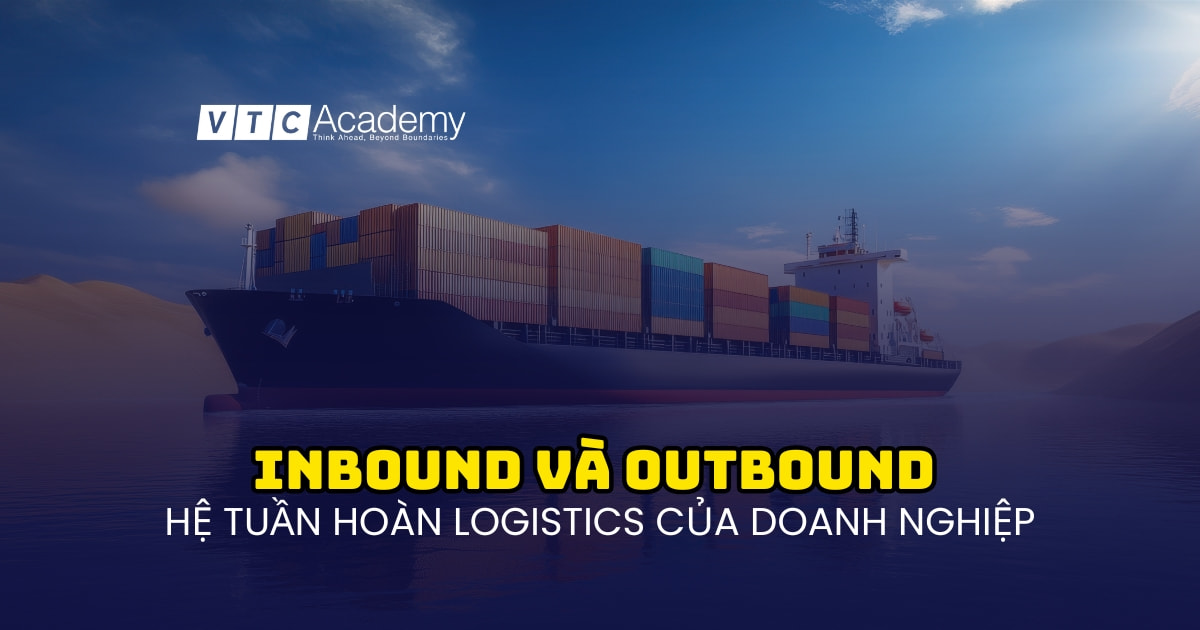 Giải mã Inbound logistics và Outbound logistics: "Hệ tuần hoàn" sống còn của doanh nghiệp