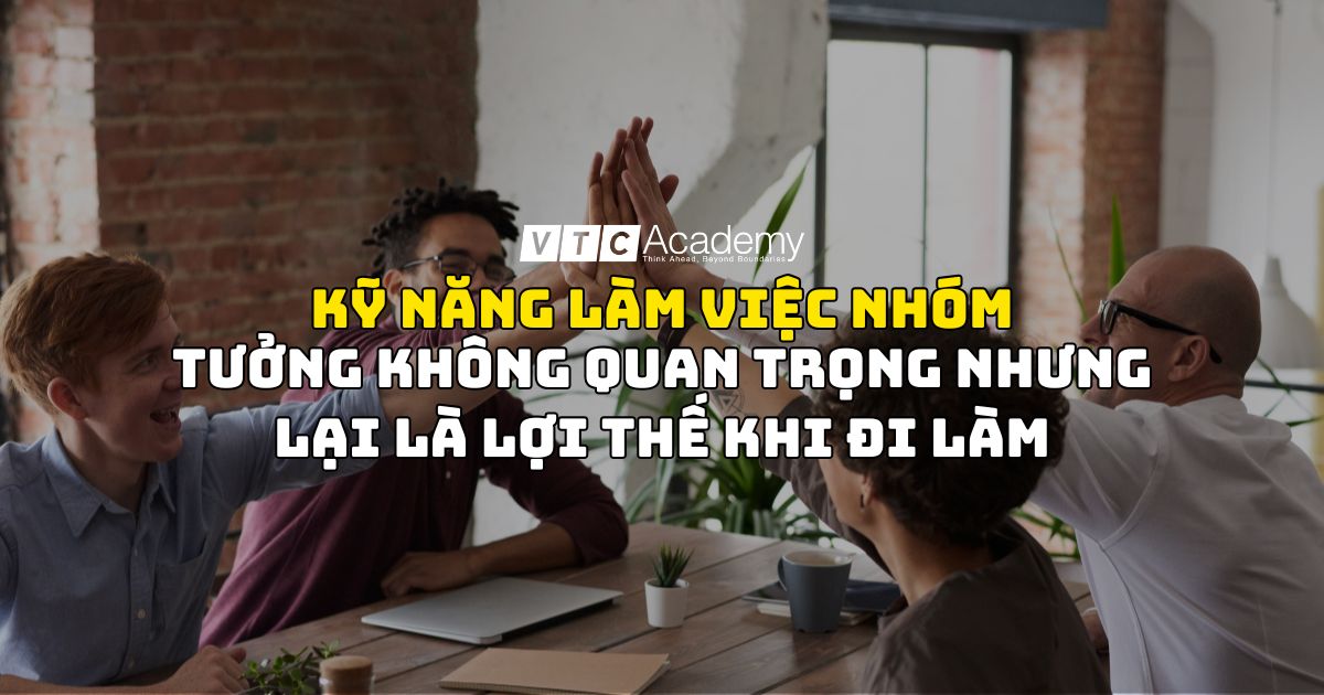 Kỹ năng làm việc nhóm tưởng không quan trọng nhưng lại là lợi thế khi đi làm
