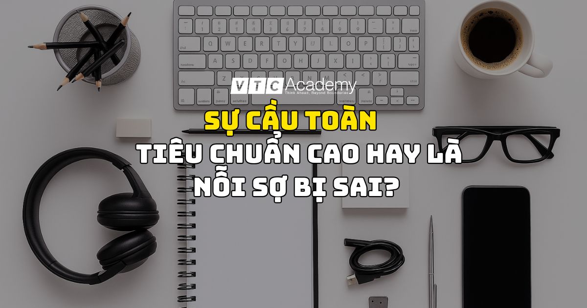 Sự cầu toàn có thật sự là tiêu chuẩn cao hay là nỗi sợ bị sai?
